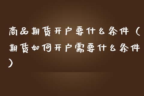 商品期货要什么条件（期货如何需要什么条件）_https://www.liuyiidc.com_理财百科_第1张