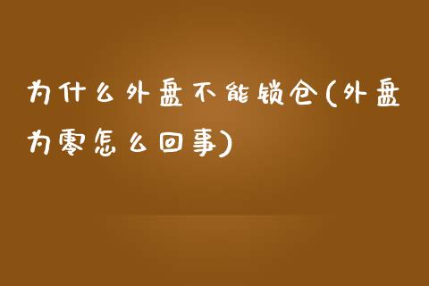 为什么外盘不能锁仓(外盘为零怎么回事)_https://www.liuyiidc.com_理财百科_第1张