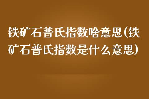 铁矿石普氏指数啥意思(铁矿石普氏指数是什么意思)_https://www.liuyiidc.com_期货品种_第1张