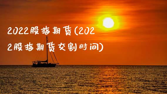 2022股指期货(2022股指期货交割时间)_https://www.liuyiidc.com_期货交易所_第1张