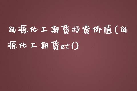 能源化工期货投资价值(能源化工期货etf)_https://www.liuyiidc.com_期货理财_第1张