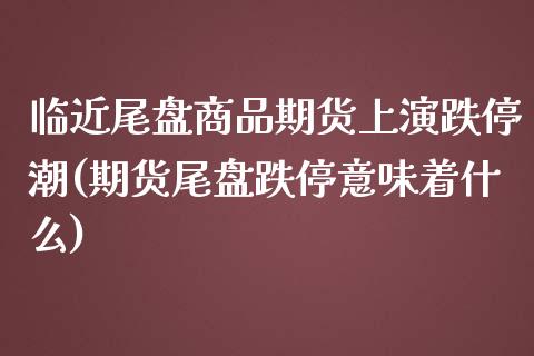 临近尾盘商品期货上演跌停潮(期货尾盘跌停意味着什么)_https://www.liuyiidc.com_期货品种_第1张