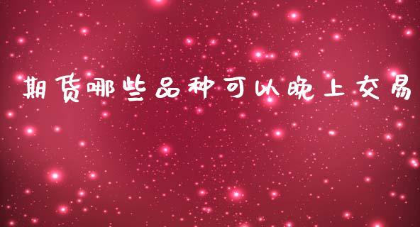 期货哪些品种可以晚上交易_https://www.liuyiidc.com_原油直播室_第1张