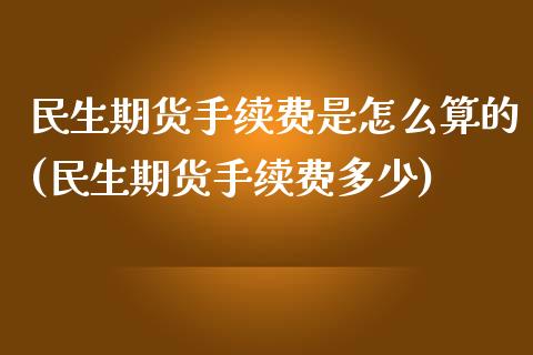 民生期货手续费是怎么算的(民生期货手续费多少)_https://www.liuyiidc.com_基金理财_第1张