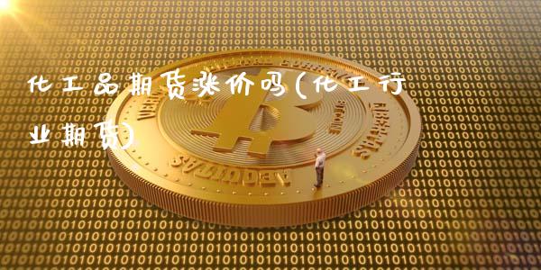 化工品期货涨价吗(化工行业期货)_https://www.liuyiidc.com_理财品种_第1张