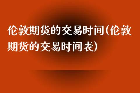 伦敦期货的交易时间(伦敦期货的交易时间表)_https://www.liuyiidc.com_期货知识_第1张