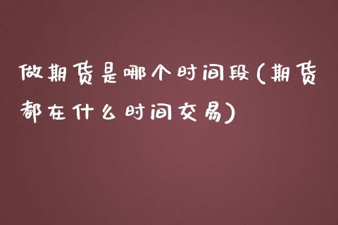 做期货是哪个时间段(期货都在什么时间交易)_https://www.liuyiidc.com_期货直播_第1张