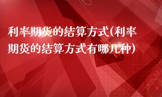 利率期货的结算方式(利率期货的结算方式有哪几种)_https://www.liuyiidc.com_期货理财_第1张