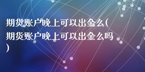 期货账户晚上可以出金么(期货账户晚上可以出金么吗)_https://www.liuyiidc.com_期货软件_第1张