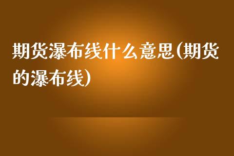 期货瀑布线什么意思(期货的瀑布线)_https://www.liuyiidc.com_基金理财_第1张