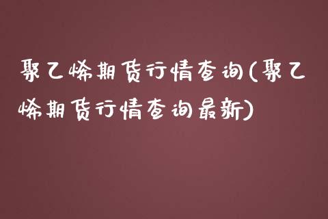 聚乙烯期货行情查询(聚乙烯期货行情查询最新)_https://www.liuyiidc.com_财经要闻_第1张