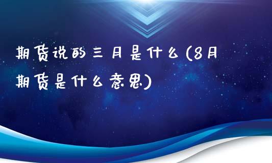 期货说的三月是什么(8月期货是什么意思)_https://www.liuyiidc.com_期货知识_第1张