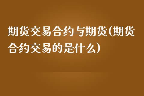 期货交易合约与期货(期货合约交易的是什么)_https://www.liuyiidc.com_理财百科_第1张