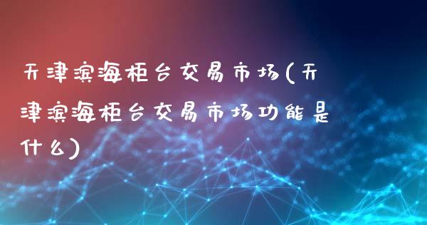 天津滨海柜台交易市场(天津滨海柜台交易市场功能是什么)_https://www.liuyiidc.com_期货知识_第1张