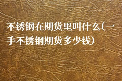 不锈钢在期货里叫什么(一手不锈钢期货多少钱)_https://www.liuyiidc.com_理财百科_第1张