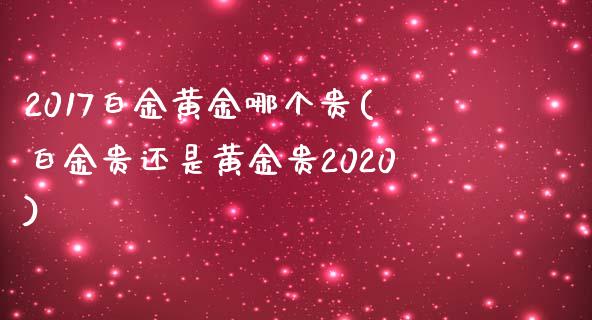 2017白金黄金哪个贵(白金贵还是黄金贵2020)_https://www.liuyiidc.com_期货品种_第1张