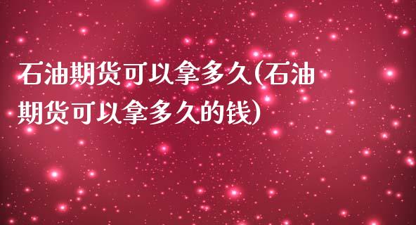 石油期货可以拿多久(石油期货可以拿多久的钱)_https://www.liuyiidc.com_期货知识_第1张