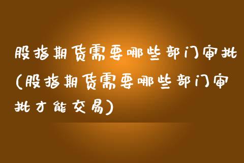 股指期货需要哪些部门审批(股指期货需要哪些部门审批才能交易)_https://www.liuyiidc.com_期货品种_第1张