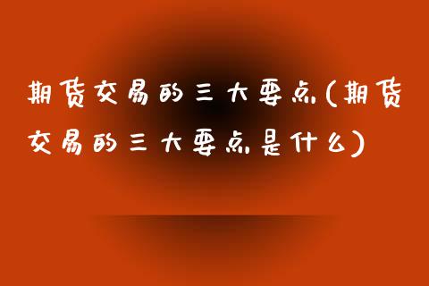 期货交易的三大要点(期货交易的三大要点是什么)_https://www.liuyiidc.com_期货品种_第1张