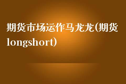 期货市场运作马龙龙(期货longshort)_https://www.liuyiidc.com_期货知识_第1张