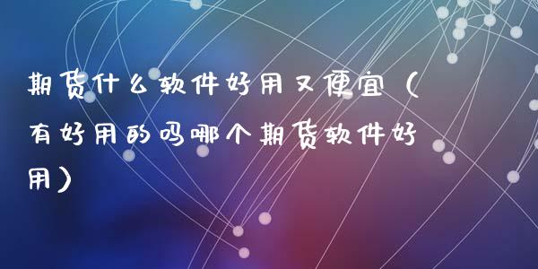 期货什么好用又便宜（有好用的吗哪个期货好用）_https://www.liuyiidc.com_恒生指数_第1张