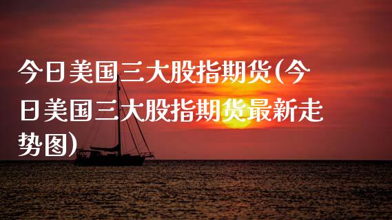 今日美国三大股指期货(今日美国三大股指期货最新走势图)_https://www.liuyiidc.com_股票理财_第1张