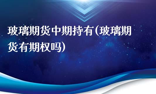 玻璃期货中期持有(玻璃期货有期权吗)_https://www.liuyiidc.com_国际期货_第1张