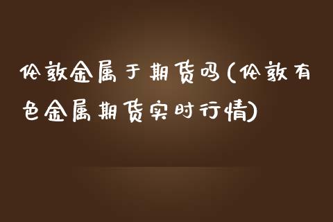 伦敦金属于期货吗(伦敦有色金属期货实时行情)_https://www.liuyiidc.com_股票理财_第1张