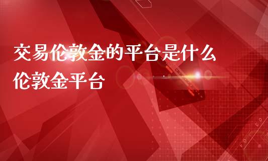 交易伦敦金的平台是什么 伦敦金平台_https://www.liuyiidc.com_黄金期货_第1张