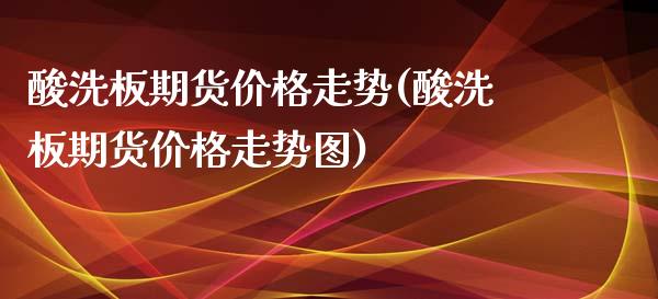 酸洗板期货走势(酸洗板期货走势图)_https://www.liuyiidc.com_国际期货_第1张