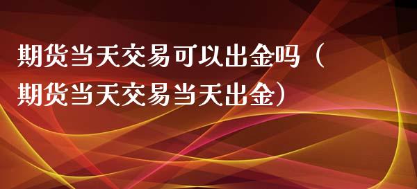 期货当天交易可以出金吗（期货当天交天出金）_https://www.liuyiidc.com_黄金期货_第1张