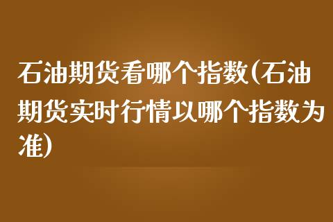 石油期货看哪个指数(石油期货实时行情以哪个指数为准)_https://www.liuyiidc.com_恒生指数_第1张