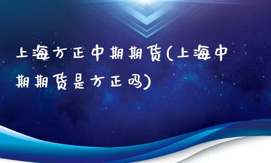 上海方正中期期货(上海中期期货是方正吗)_https://www.liuyiidc.com_国际期货_第1张