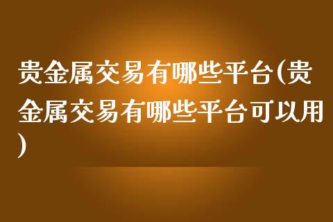 贵金属交易有哪些平台(贵金属交易有哪些平台可以用)_https://www.liuyiidc.com_国际期货_第1张