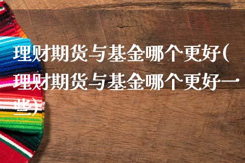 理财期货与基金哪个更好(理财期货与基金哪个更好一些)_https://www.liuyiidc.com_期货品种_第1张