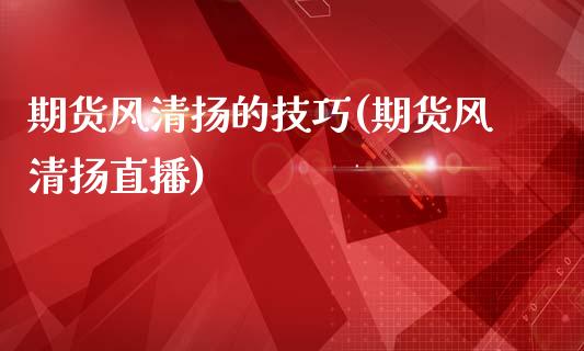 期货风清扬的技巧(期货风清扬直播)_https://www.liuyiidc.com_基金理财_第1张