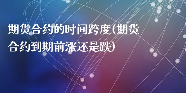 期货合约的时间跨度(期货合约到期前涨还是跌)_https://www.liuyiidc.com_期货理财_第1张