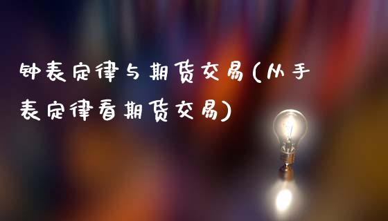 钟表定律与期货交易(从手表定律看期货交易)_https://www.liuyiidc.com_期货理财_第1张