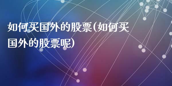 如何买国外的股票(如何买国外的股票呢)_https://www.liuyiidc.com_股票理财_第1张