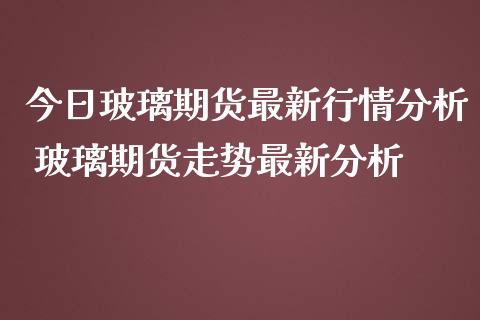 今日玻璃期货最新行情 玻璃期货走势最新_https://www.liuyiidc.com_黄金期货_第1张