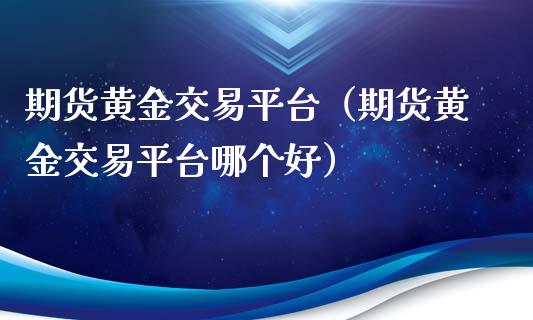 期货黄金交易平台（期货黄金交易平台哪个好）_https://www.liuyiidc.com_期货品种_第1张