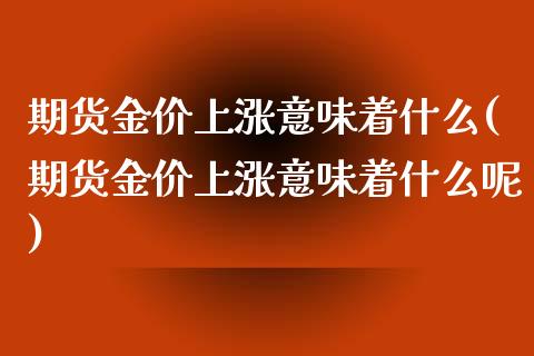 期货金价上涨意味着什么(期货金价上涨意味着什么呢)_https://www.liuyiidc.com_期货品种_第1张