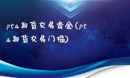 pta期货交易资金(pta期货交易门槛)_https://www.liuyiidc.com_国际期货_第1张