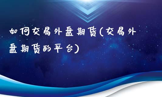 如何交易外盘期货(交易外盘期货的平台)_https://www.liuyiidc.com_股票理财_第1张