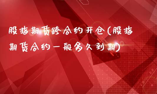 股指期货跨合约开仓(股指期货合约一般多久到期)_https://www.liuyiidc.com_期货直播_第1张