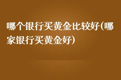 哪个银行买黄金比较好(哪家银行买黄金好)_https://www.liuyiidc.com_期货直播_第1张