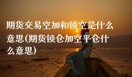 期货交易空加和锁空是什么意思(期货锁仓加空平仓什么意思)_https://www.liuyiidc.com_期货交易所_第1张