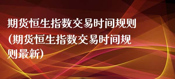 期货恒生指数交易时间规则(期货恒生指数交易时间规则最新)_https://www.liuyiidc.com_财经要闻_第1张