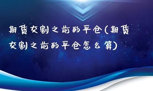 期货交割之前的平仓(期货交割之前的平仓怎么算)_https://www.liuyiidc.com_期货理财_第1张