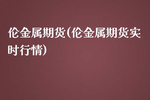 伦金属期货(伦金属期货实时行情)_https://www.liuyiidc.com_期货知识_第1张